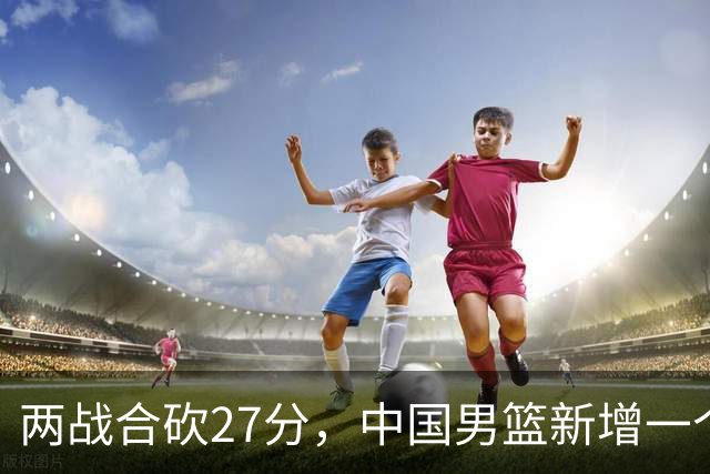 两战合砍27分，中国男篮新增一个尖刀型后卫，球迷：关键是敢打