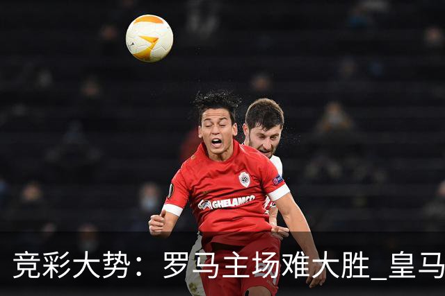 竞彩大势：罗马主场难大胜 皇马完胜全取三分